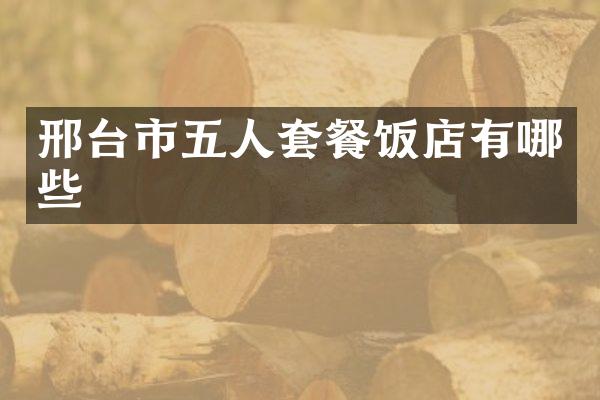 邢台市五人套餐饭店有哪些