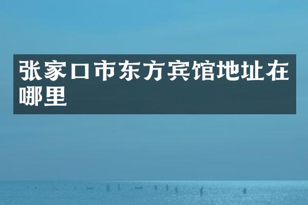 张家口市东方宾馆地址在哪里