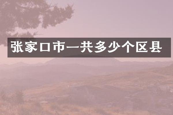 张家口市一共多少个区县