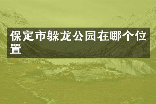 保定市躲龙公园在哪个位置
