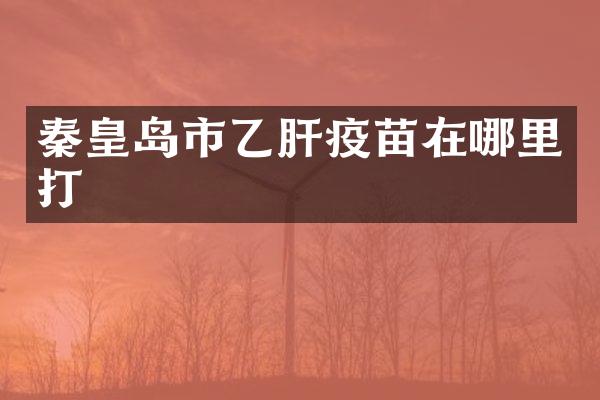 秦皇岛市乙肝疫苗在哪里打