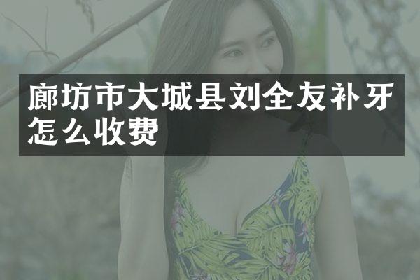 廊坊市大城县刘全友补牙怎么收费