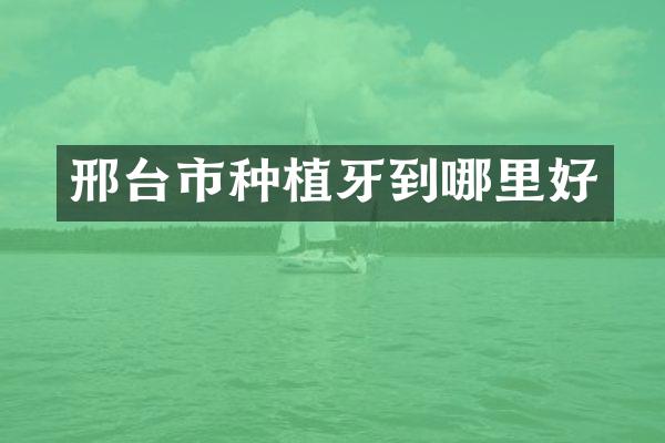 邢台市种植牙到哪里好