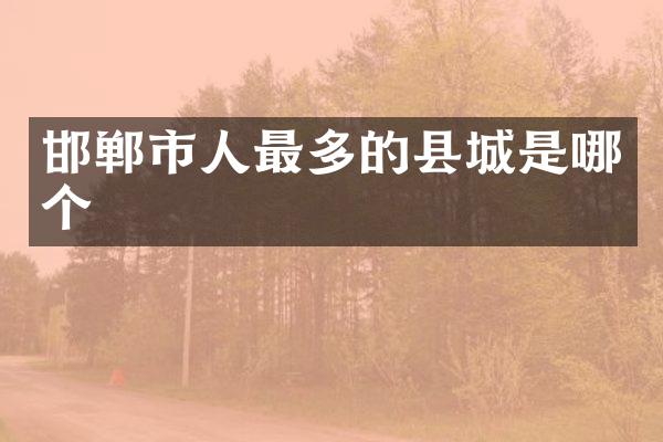 邯郸市人最多的县城是哪个
