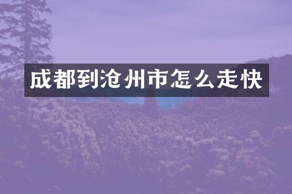 成都到沧州市怎么走快