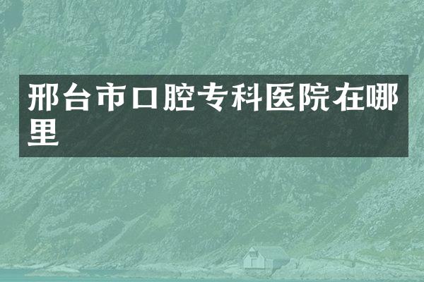 邢台市口腔专科医院在哪里