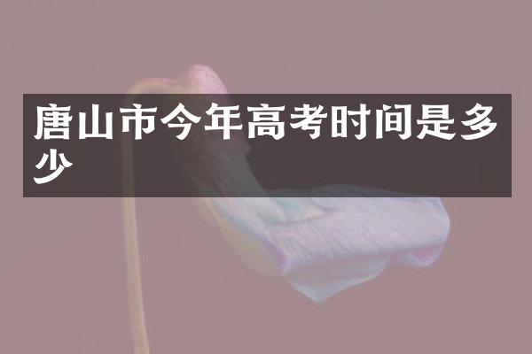 唐山市今年高考时间是多少