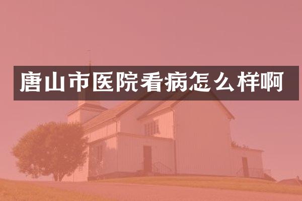 唐山市医院看病怎么样啊