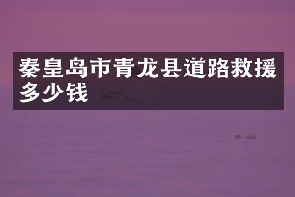 秦皇岛市青龙县道路救援多少钱