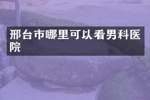 邢台市哪里可以看男科医院