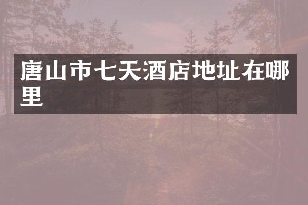 唐山市七天酒店地址在哪里