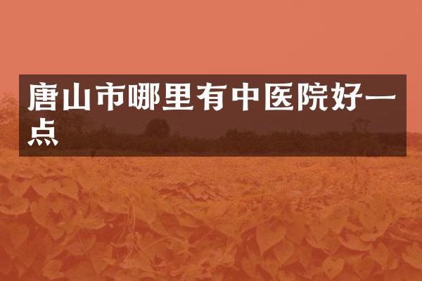 唐山市哪里有中医院好一点