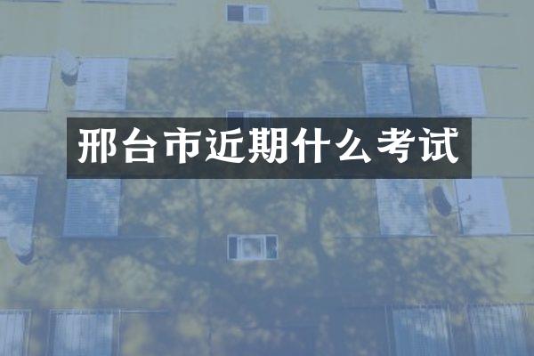 邢台市近期什么考试