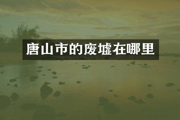 唐山市的废墟在哪里
