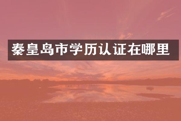 秦皇岛市学历认证在哪里