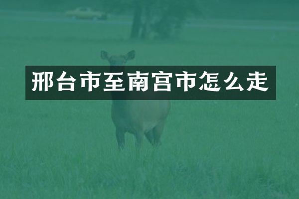 邢台市至南宫市怎么走