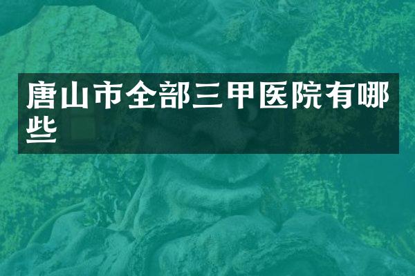 唐山市全部三甲医院有哪些