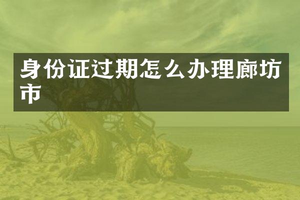 身份证过期怎么办理廊坊市