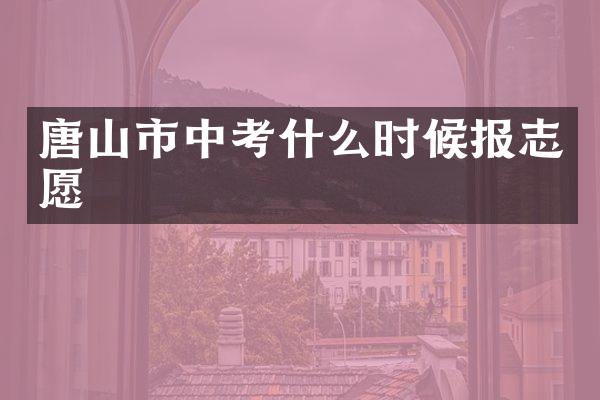 唐山市中考什么时候报志愿