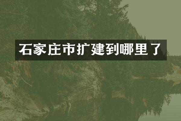 石家庄市扩建到哪里了