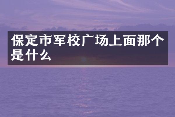 保定市军校广场上面那个是什么