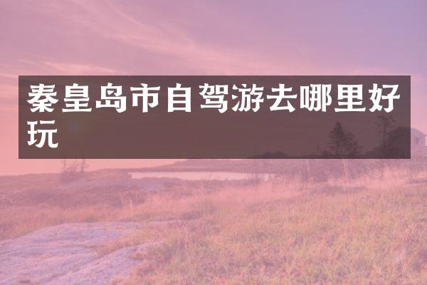 秦皇岛市自驾游去哪里好玩
