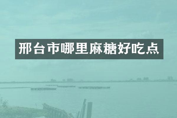 邢台市哪里麻糖好吃点