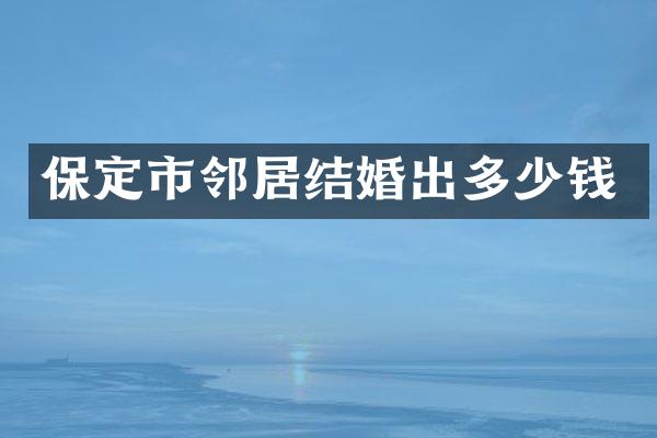 保定市邻居结婚出多少钱