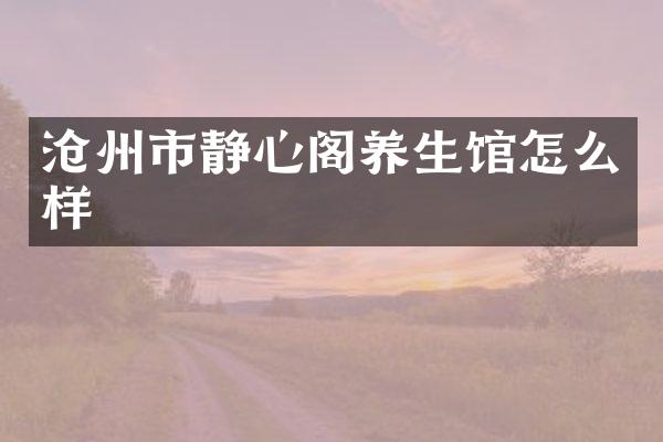 沧州市静心阁养生馆怎么样