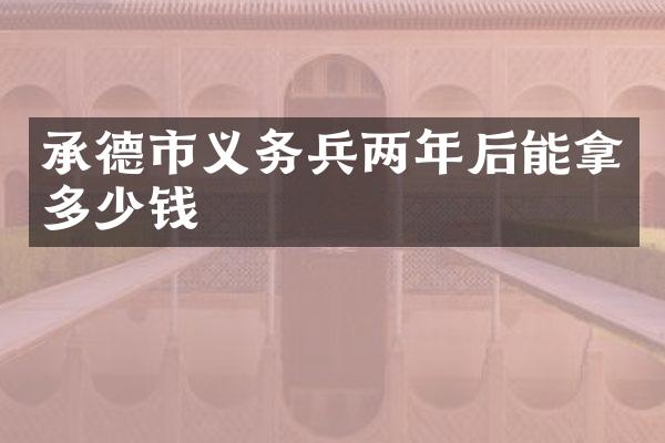 承德市义务兵两年后能拿多少钱