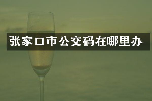 张家口市公交码在哪里办