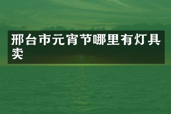 邢台市元宵节哪里有灯具卖