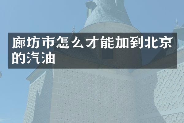 廊坊市怎么才能加到北京的汽油