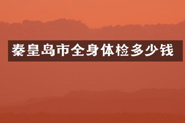秦皇岛市全身体检多少钱