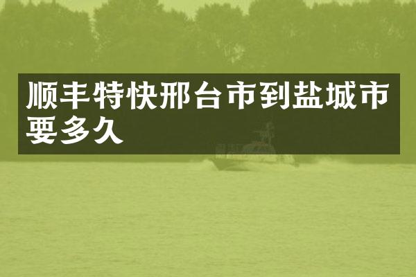 顺丰特快邢台市到盐城市要多久