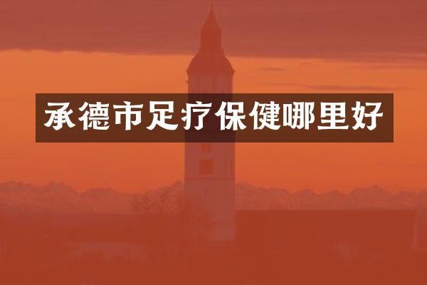 承德市足疗保健哪里好