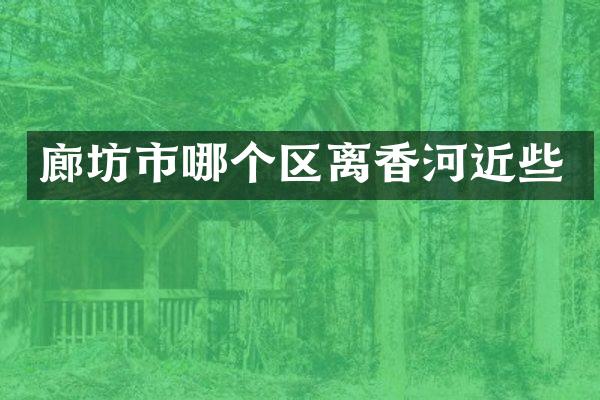 廊坊市哪个区离香河近些