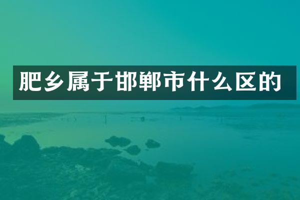 肥乡属于邯郸市什么区的