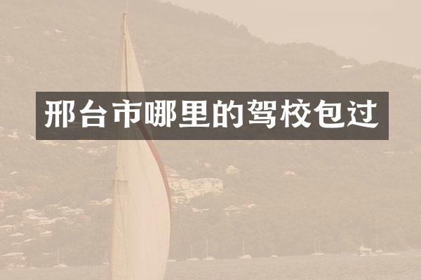 邢台市哪里的驾校包过