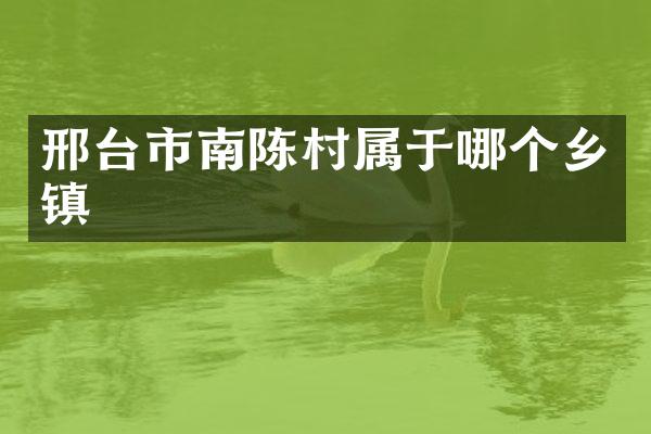 邢台市南陈村属于哪个乡镇