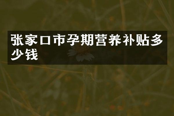 张家口市孕期营养补贴多少钱