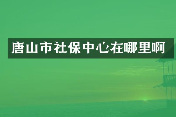 唐山市社保中心在哪里啊