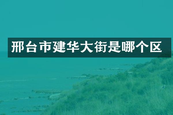 邢台市建华大街是哪个区
