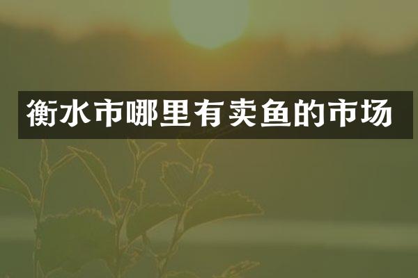 衡水市哪里有卖鱼的市场