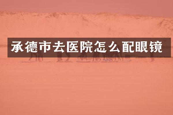 承德市去医院怎么配眼镜