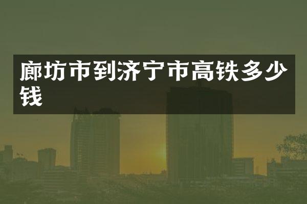 廊坊市到济宁市高铁多少钱