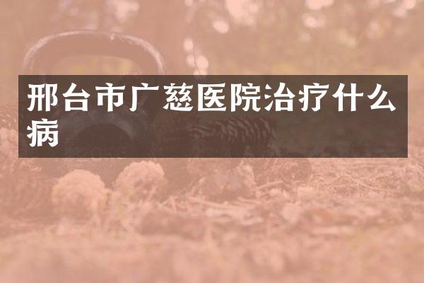邢台市广慈医院治疗什么病