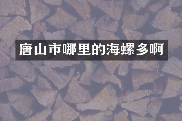 唐山市哪里的海螺多啊