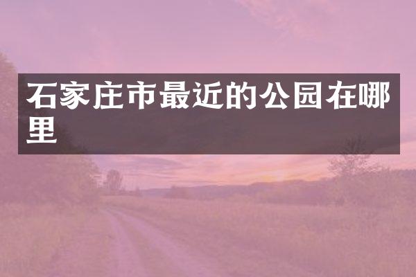 石家庄市最近的公园在哪里