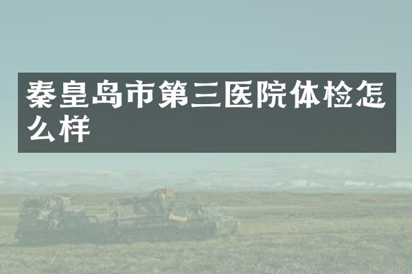 秦皇岛市第三医院体检怎么样